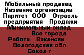 Мобильный продавец › Название организации ­ Паритет, ООО › Отрасль предприятия ­ Продажи › Минимальный оклад ­ 18 000 - Все города Работа » Вакансии   . Вологодская обл.,Сокол г.